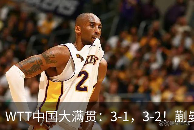 WTT中国大满贯：3-1，3-2！蒯曼丢局，张本大逆转，超级黑马险赢